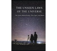 THE UNSEEN LAWS OF THE UNIVERSE: The Science Behind Reality, Time, Space, and Matter