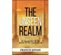 The Unseen Realm: An Introduction To The Realm Of The Supernatural