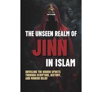The Unseen Realm of Jinn in Islam: Unveiling the Hidden Spirits Through Scripture, History, and Modern Belief