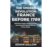 The Unseen Revolution: France Before 1789: Historical causes, social fractures and economic turmoil that set France ablaze