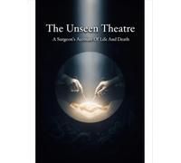 The Unseen Theatre: A Surgeon'S Account Of Life And Death