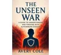 THE UNSEEN WAR: A GUIDE TO UNDERSTANDING AND THRIVING WITH AUTOIMMUNE DISEASE