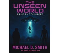 The Unseen World True Encounters - UFO & Extraterrestrial Encounters: Real Stories of Contact, Orbs, Alien Visitations, and Hidden Dimensions