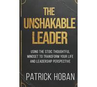 The Unshakable Leader: Using the Stoic Thoughtful Mindset to Transform Your Life and Leadership Perspective