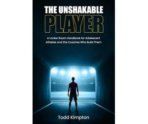 The Unshakable Player: A Locker Room Handbook for Adolescent Athletes and the Coaches Who Build Them