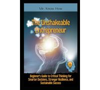 The Unshakeable Entrepreneur: Beginner's Guide to Critical Thinking for Smarter Decisions, Stronger Resilience, and Sustainable Success