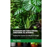 The Unshakeable Light: A Guide to Cultivating Lasting Gratitude, Joy, and Resilience: Finding Your Anchor in a World of Change