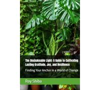The Unshakeable Light: A Guide to Cultivating Lasting Gratitude, Joy, and Resilience: Finding Your Anchor in a World of Change