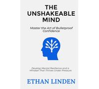 The Unshakeable Mind: Master the Art of Bulletproof Confidence: Develop Mental Resilience and a Mindset That Thrives Under Pressure