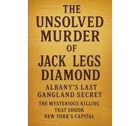 The Unsolved Murder of Jack Legs Diamond: Albany’s Last Gangland Secret the Mysterious Killing That Shook New York's Capital