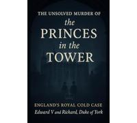 The Unsolved Murder of the Princes in the Tower: England’s Royal Cold Case Edward V and Richard, Duke of York