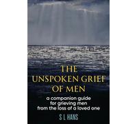 The Unspoken Grief Of Men: A Companion Guide For Grieving Men From The Loss Of A Loved One