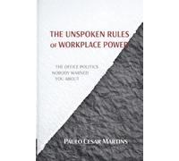 THE UNSPOKEN RULES OF WORKPLACE POWER: THE OFFICE POLITICS NOBODY WARNED YOU ABOUT
