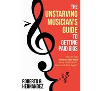 The Unstarving Musician's Guide to Getting Paid Gigs: How to Get Booked and Paid What You're Worth, Over and Over Again!
