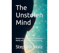 The Unstolen Mind: Reclaim Your Focus, Master Your Digital World, and Thrive in an Always-On Era