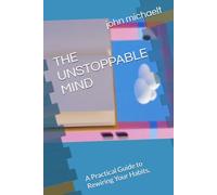 THE UNSTOPPABLE MIND: A Practical Guide to Rewiring Your Habits,