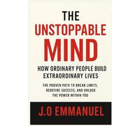 The Unstoppable Mind: How Ordinary People Build Extraordinary Lives: The Proven Path to Break Limits, Redefine Success, and Unlock the Power Within You
