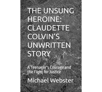 THE UNSUNG HEROINE: CLAUDETTE COLVIN’S UNWRITTEN STORY: A Teenager's Courage and the Fight for Justice
