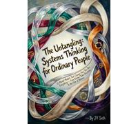 The Untangling: Systems Thinking for Ordinary People 12 Mental Models That Change How You See Everything - From Kitchen-Table Decisions to the Fate of Nations