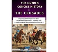 The Untold Concise History Of The Crusades: Exploring The Complexities Of The Christian-Muslim Conflict, From The First Crusade To The Fall Of Constantinople (1095-1453)