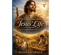 The Untold Story About Jesus’ Life: Discovering His Hidden Years and the Lessons That Shaped the Savior
