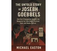 The Untold Story of Joseph Goebbels: How Nazi Propaganda Became the Blueprint for Fake News, Political Spin, and Media Control