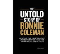 THE UNTOLD STORY OF RONNIE COLEMAN: Beyond the Muscle: Pain, Perseverance, and the Pursuit of Greatness