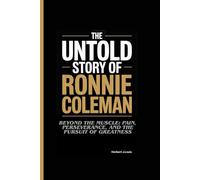 THE UNTOLD STORY OF RONNIE COLEMAN: Beyond the Muscle: Pain, Perseverance, and the Pursuit of Greatness