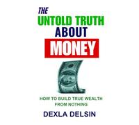 The Untold Truth About Money: How to Build True Wealth From Nothing