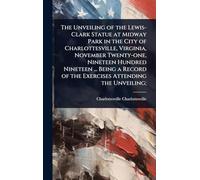 The Unveiling of the Lewis-Clark Statue at Midway Park in the City of Charlottesville, Virginia, November Twenty-one, Nineteen Hundred Nineteen ... ... of the Exercises Attending the Unveiling;