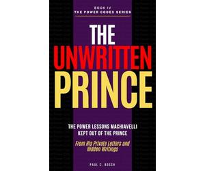 THE UNWRITTEN PRINCE: The Power Lessons Machiavelli Kept Out of The Prince - From His Private Letters and Hidden Writings