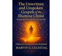 The Unwritten & Unspoken Gospels of the Illumine Christ: Transcribed by the Dreaming Self: A Mystical Testament of Inner Revelation