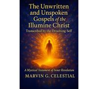 The Unwritten & Unspoken Gospels Of The Illumine Christ: Transcribed By The Dreaming Self: A Mystical Testament Of Inner Revelation