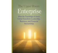 The Upper Room Enterprise: How the Teachings of Jesus Christ Transform Leadership, Business, and Financial Stewardship