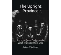 The Upright Province: Sorcery, A Secret Society, And A Witch Trial In Southern Chile