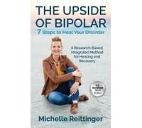 The Upside Of Bipolar: 7 Steps To Heal Your Disorder. A Research-Based, Integrated Method For Healing And Recovery