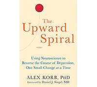 The Upward Spiral: Using Neuroscience to Reverse the Course of Depression, One Small Change at a Time