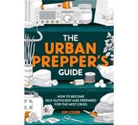 The Urban Prepper's Guide: How To Become Self-Sufficient And Prepared For The Next Crisis