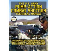 The US Army Pump-Action Combat Shotgun Technical Manual: Mossberg 500 & 590 Operation, Maintenance, Troubleshooting, Disassembly, Assembly & Repair - ... - TM 9-1005-338-13&P (TM 9-1005-303-14)