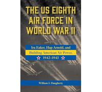 The US Eighth Air Force in World War II: Ira Eaker, Hap Arnold, and Building American Air Power, 1942-1943