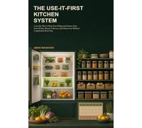The Use-It-First Kitchen System: A 30-Day Plan to Shop Your Fridge and Pantry, Store Food Wisely, Rescue Leftovers, and Waste Less Without Complicated Meal Prep