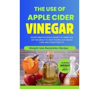 The Use Of Apple Cider Vinegar: Transformative Health Benefit Of Using Acv Diet Naturally To Shed Pounds, Gut Health Care, Skin Conditions Etc