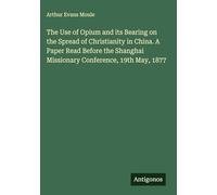 The Use of Opium and its Bearing on the Spread of Christianity in China. A Paper Read Before the Shanghai Missionary Conference, 19th May, 1877