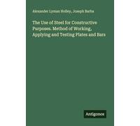 The Use of Steel for Constructive Purposes. Method of Working, Applying and Testing Plates and Bars