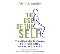 The Use Of The Self: From the originator of The Alexander Technique