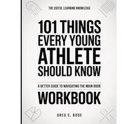 The Useful Learning Knowledge 101 Things Every Young Athlete Should Know: A Better Guide To Navigating The Main Book