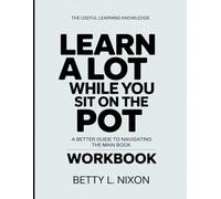 The Useful Learning Knowledge Learn A Lot While You Sit On The Pot: A Better Guide To Navigating The Main Book