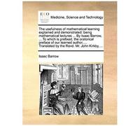 The Usefulness Of Mathematical Learning Explained And Demonstrated: Being Mathematical Lectures ... By Isaac Barrow, ... To Which Is Prefixed, The Oratorical Preface Of Our Learned Author, ... Transla