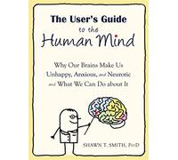 The User's Guide to the Human Mind: Why Our Brains Make Us Unhappy, Anxious, and Neurotic and What We Can Do about It