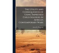 The Utility and Consequences of Using Impressed Child Soldiers in Africa's Contemporary Wars